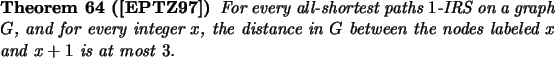 \begin{theorem}[\cite{EPTZ97}]
For every all-shortest paths $1$-IRS on a graph ...
...in $G$\ between the nodes labeled $x$\ and
$x+1$\ is at most~$3$.
\end{theorem}