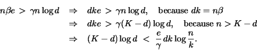 \begin{eqnarray*}
n \beta e \,>\, \gamma n\log{d} &\,\Rightarrow\,& dk e \,>\, ...
...K-d)\log{d} \,\,<\,\, \frac{e}{\gamma} \, dk
\log{\frac{n}{k}}.
\end{eqnarray*}
