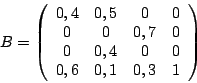 \begin{displaymath}
B =
\left(
\begin{array}{cccc}
0,4 &0,5 &0 & 0\\
0 &0 &0,7 &0 \\
0 &0,4 &0 & 0\\
0,6 &0,1 &0,3 &1 \\
\end{array}\right)
\end{displaymath}