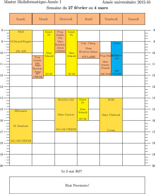 \begin{emploidutemps}{27 f\'evrier}{4 mars}{Etat Provisoire !}
\lundi(\Goldenrod...
...par
\vendredi(\Goldenrod ){14}{3}{NGS}{Mme Thebault}{Cremi }
\end{emploidutemps}