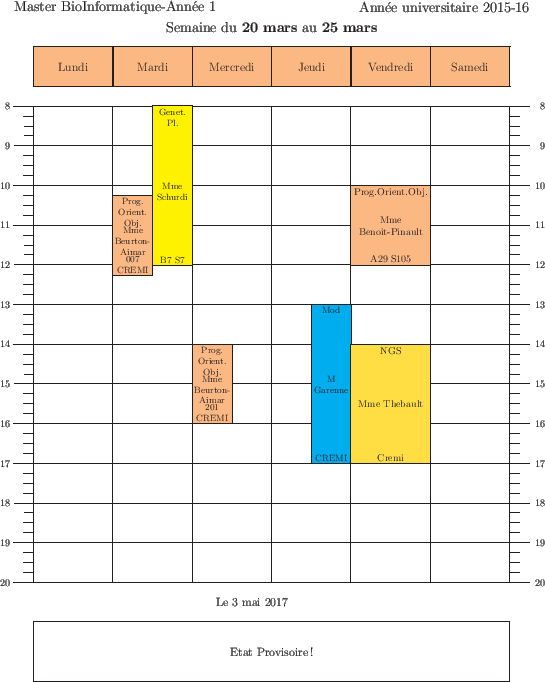 \begin{emploidutemps}{20 mars}{25 mars}{Etat Provisoire !}
\par
\mardi[2](\Yello...
...05}
\vendredi(\Goldenrod ){14}{3}{NGS}{Mme Thebault}{Cremi }
\end{emploidutemps}