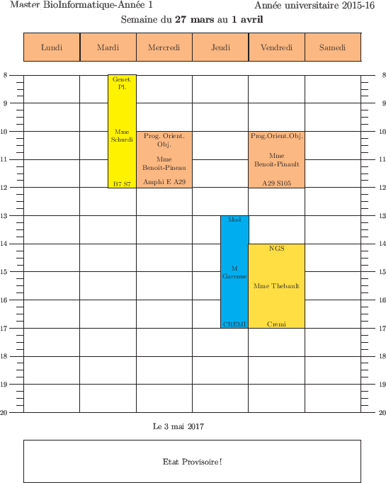 \begin{emploidutemps}{27 mars}{1 avril}{Etat Provisoire !}
\par
\mardi[2](\Yello...
...par
\vendredi(\Goldenrod ){14}{3}{NGS}{Mme Thebault}{Cremi }
\end{emploidutemps}