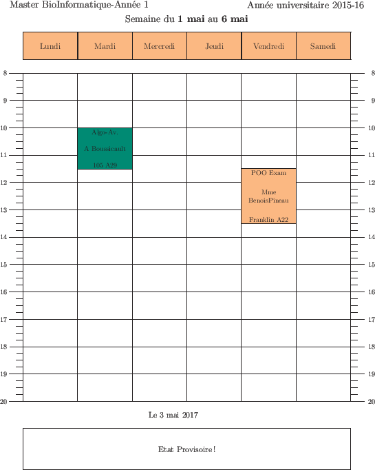 \begin{emploidutemps}{1 mai}{6 mai}{Etat Provisoire !}
\par
\mardi(\PineGreen ){...
...t ){11.5}{2}{POO Exam }{Mme BenoisPineau}{Franklin A22}
\par
\end{emploidutemps}